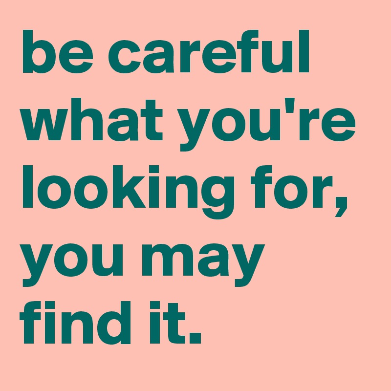 be careful what you're looking for, you may find it. - Post by graceyo ...