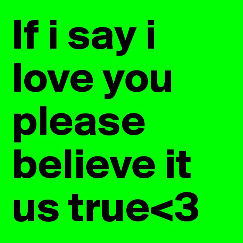 If i say i love you please believe it us true<3