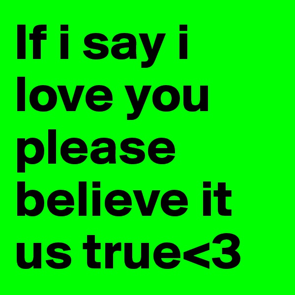 If i say i love you please believe it us true<3