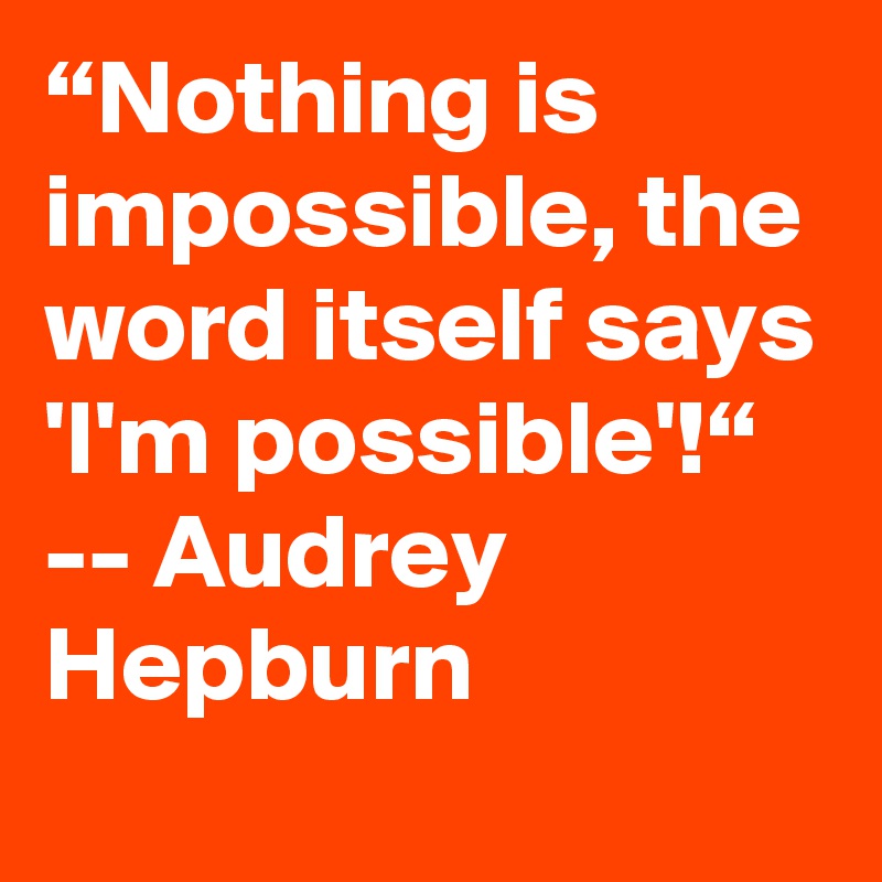 “Nothing is impossible, the word itself says 'I'm possible'!“ -- Audrey Hepburn