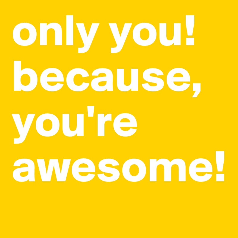 only you! because, you're awesome!