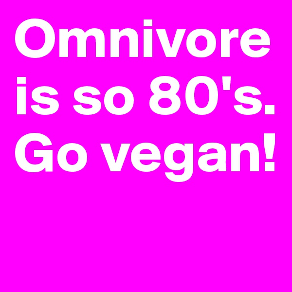 Omnivore is so 80's. 
Go vegan! 