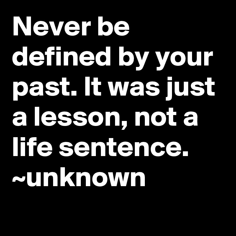 Never be defined by your past. It was just a lesson, not a life sentence. ~unknown