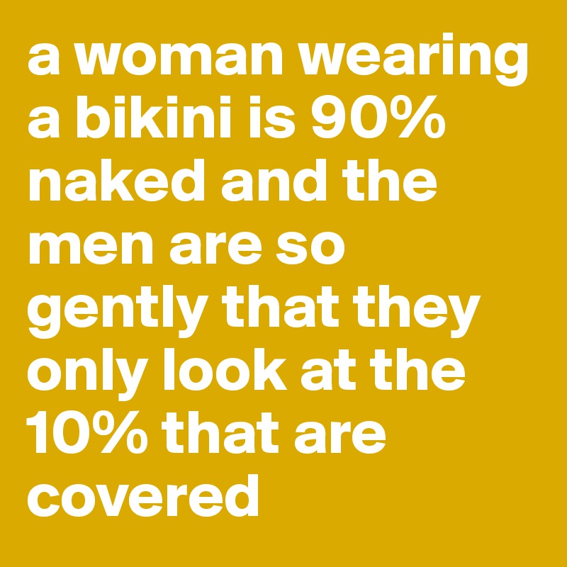 a woman wearing a bikini is 90% naked and the men are so gently that they only look at the 10% that are covered