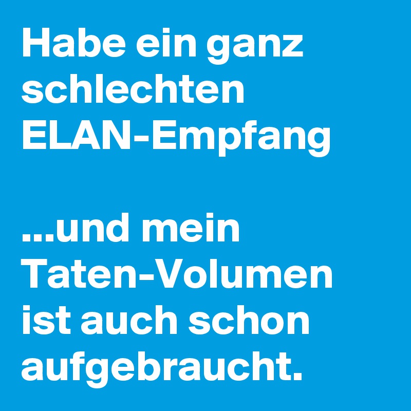 Habe ein ganz schlechten ELAN-Empfang

...und mein Taten-Volumen ist auch schon aufgebraucht.