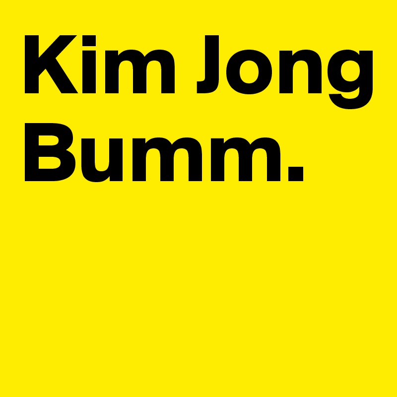 Kim Jong Bumm.

