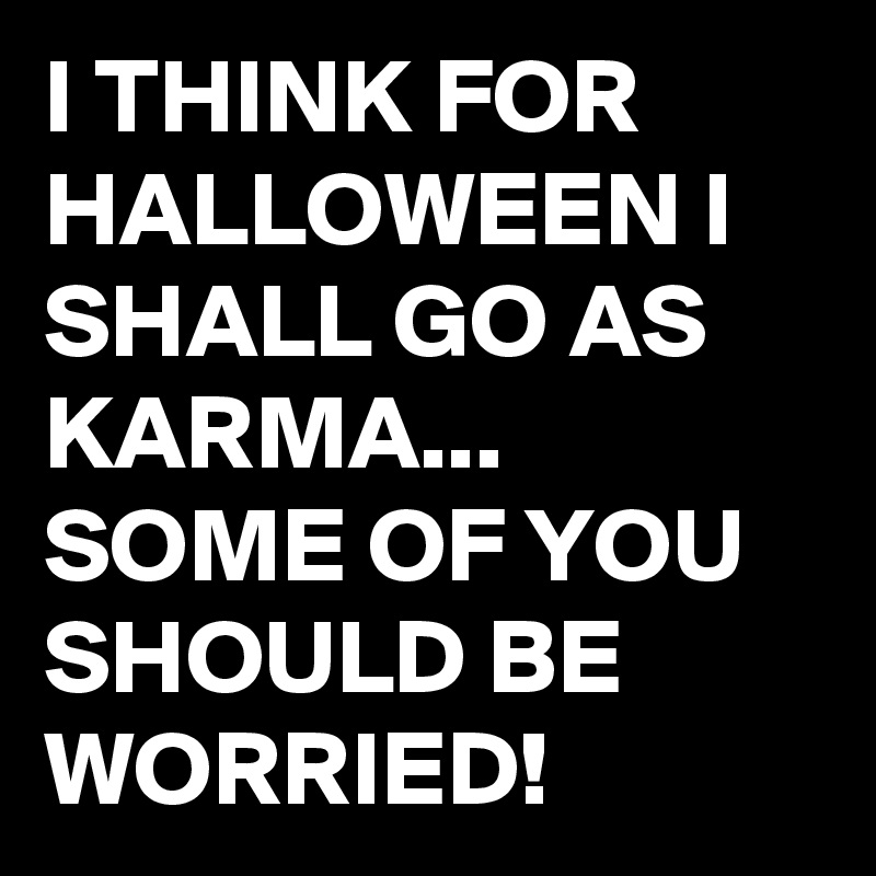 I THINK FOR HALLOWEEN I SHALL GO AS KARMA...
SOME OF YOU SHOULD BE WORRIED!