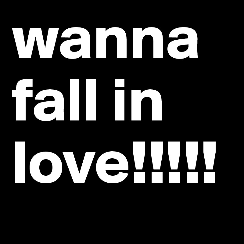 wanna fall in love!!!!!