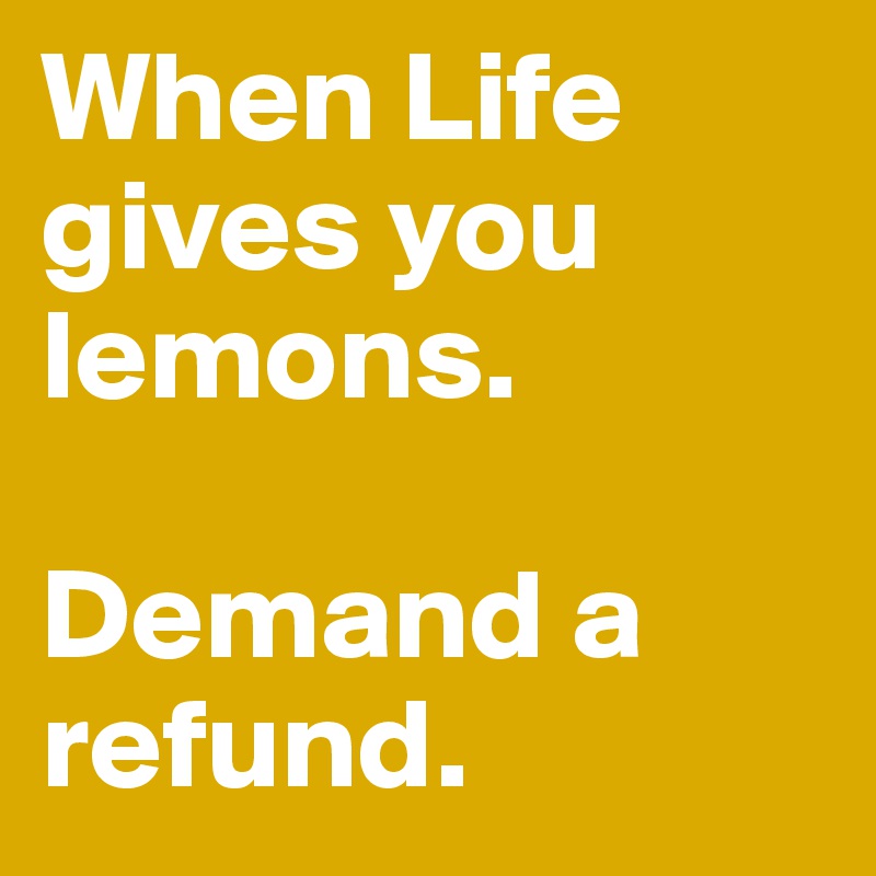 When Life gives you lemons.

Demand a refund.