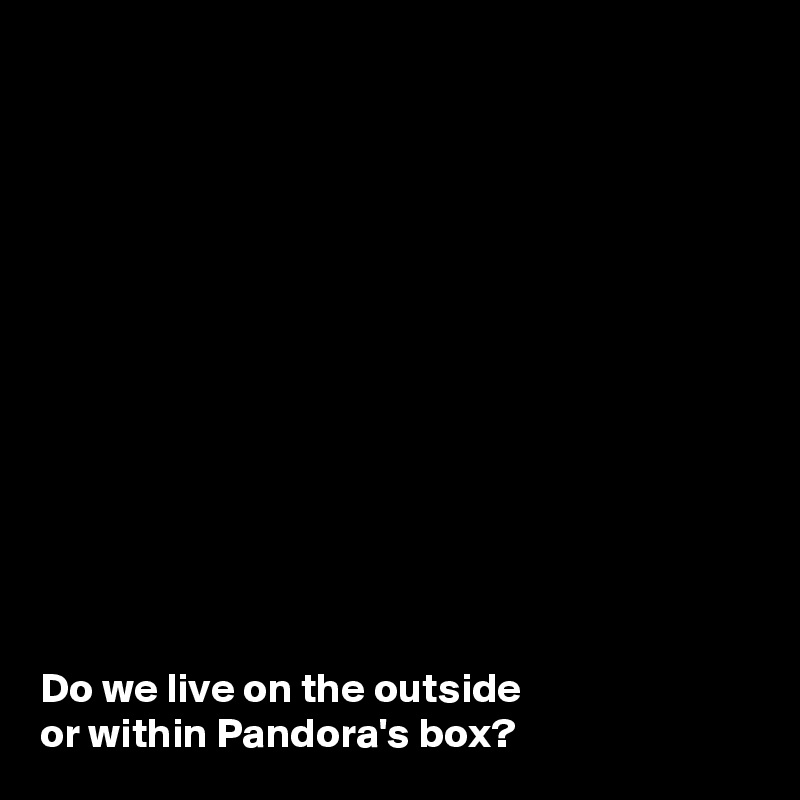 













Do we live on the outside 
or within Pandora's box? 