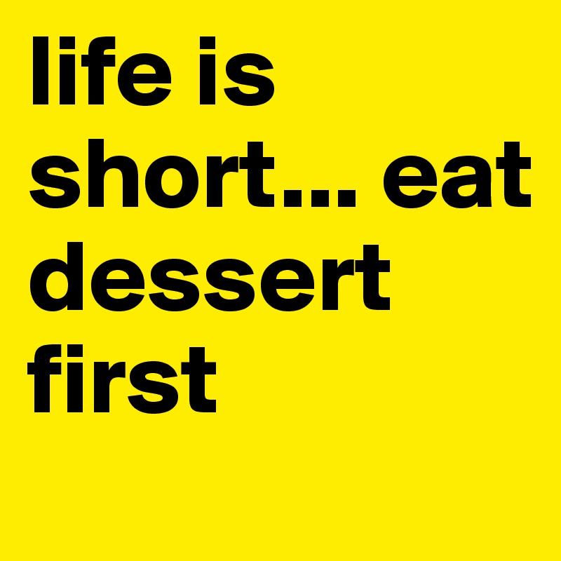 life is short... eat dessert first