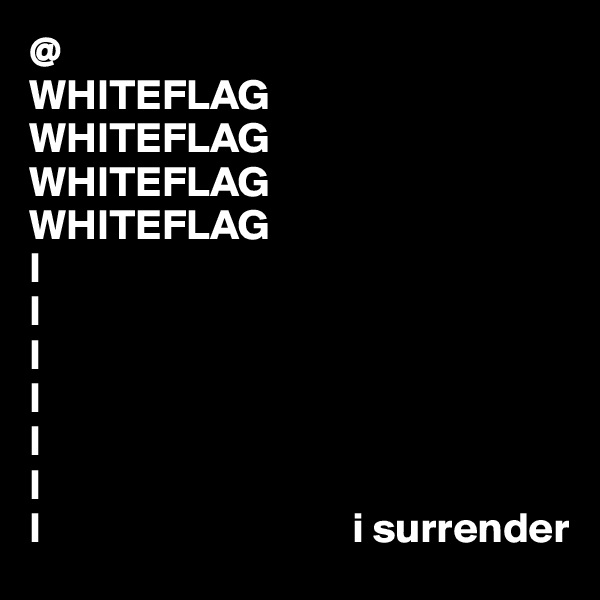 @
WHITEFLAG
WHITEFLAG
WHITEFLAG
WHITEFLAG
l
l
l
l
l
l
l                                    i surrender