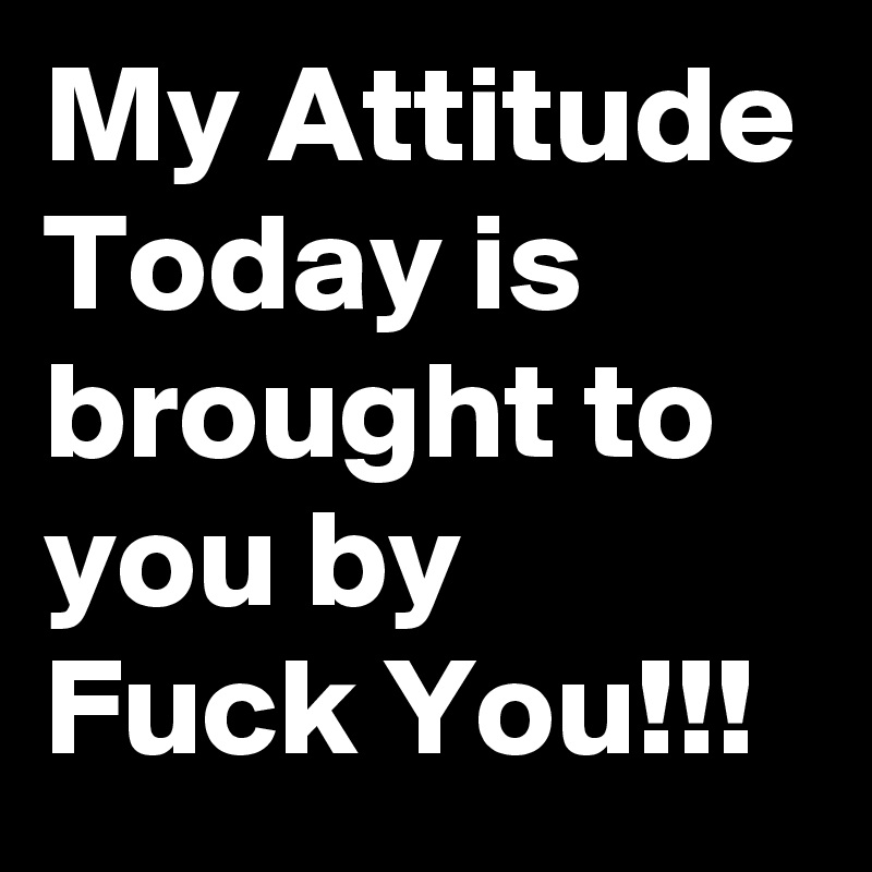 My Attitude Today is brought to you by
Fuck You!!!