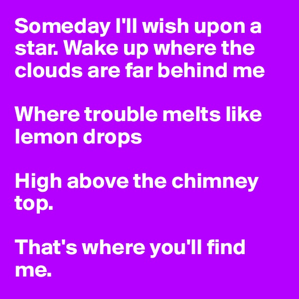 Someday I'll wish upon a star. Wake up where the clouds are far behind me

Where trouble melts like lemon drops

High above the chimney top.

That's where you'll find me. 