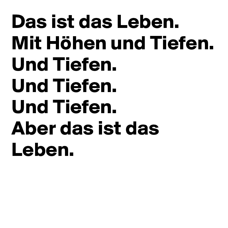 Das ist das Leben.
Mit Höhen und Tiefen.
Und Tiefen.
Und Tiefen.
Und Tiefen.
Aber das ist das Leben.

