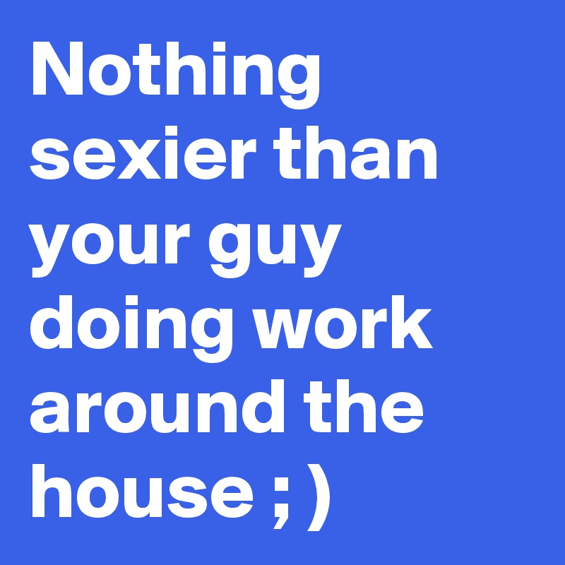 Nothing sexier than your guy doing work around the house ; )