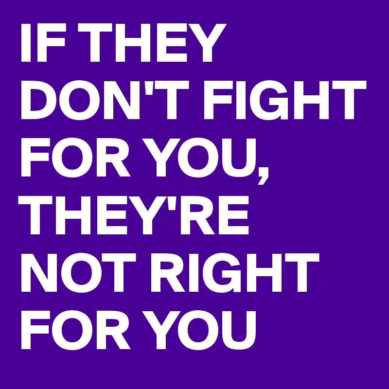 IF THEY DON'T FIGHT FOR YOU, THEY'RE NOT RIGHT FOR YOU