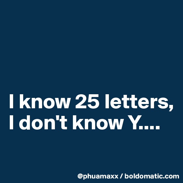 



I know 25 letters, 
I don't know Y....
