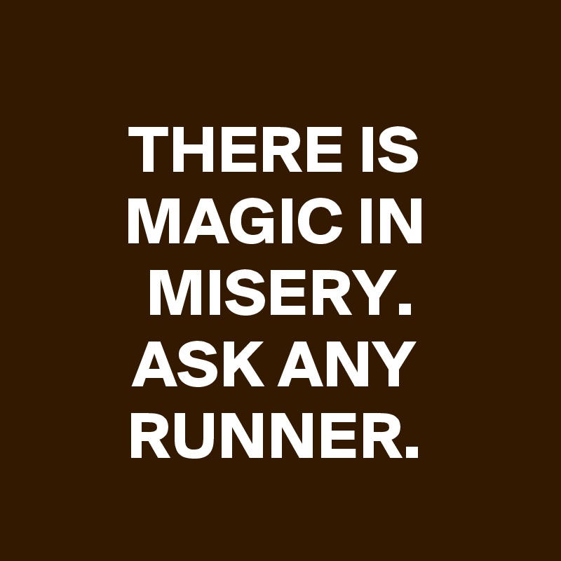 
THERE IS MAGIC IN MISERY.
ASK ANY RUNNER.
