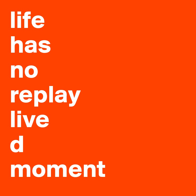 life 
has
no
replay
live 
d
moment