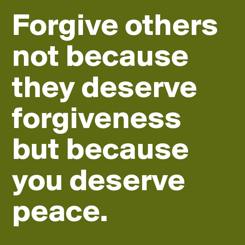 Forgive others not because they deserve forgiveness but because you deserve peace. 