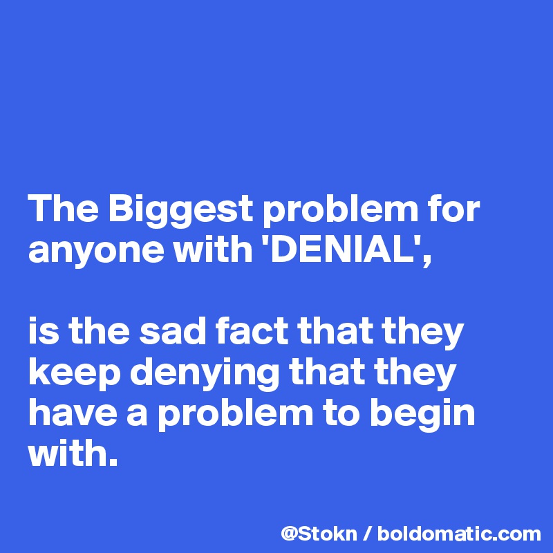 



The Biggest problem for anyone with 'DENIAL',

is the sad fact that they keep denying that they have a problem to begin with.
