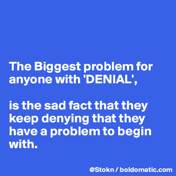 



The Biggest problem for anyone with 'DENIAL',

is the sad fact that they keep denying that they have a problem to begin with.
