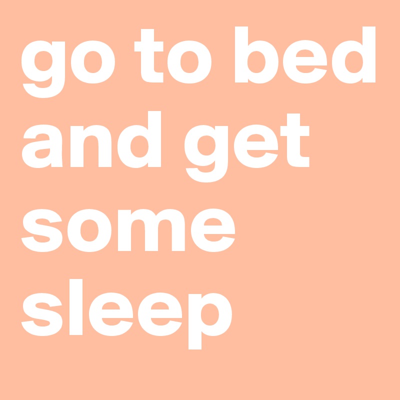 go to bed and get some sleep