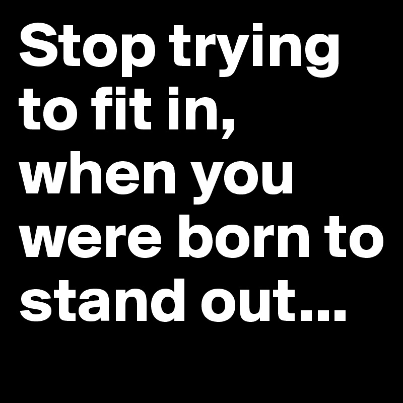 Stop trying to fit in, when you were born to stand out...