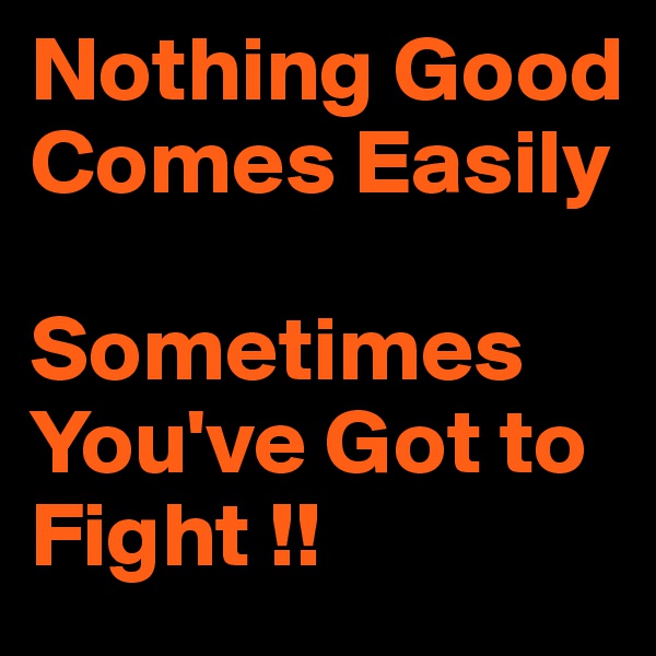 Nothing Good Comes Easily

Sometimes You've Got to Fight !!