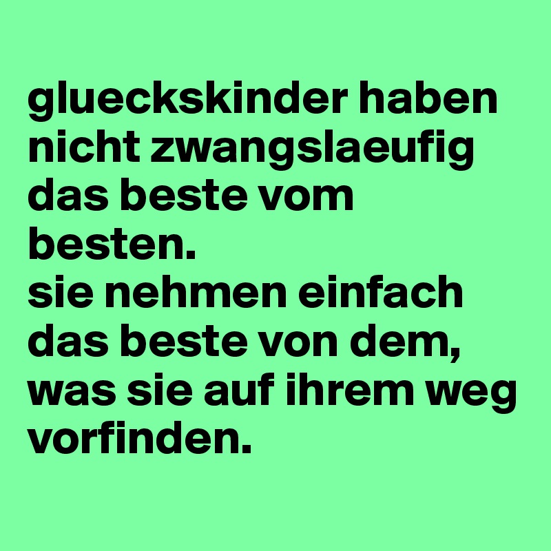 
glueckskinder haben nicht zwangslaeufig das beste vom besten. 
sie nehmen einfach das beste von dem, was sie auf ihrem weg vorfinden.
