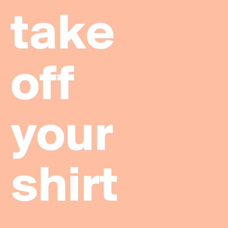 take
off
your
shirt