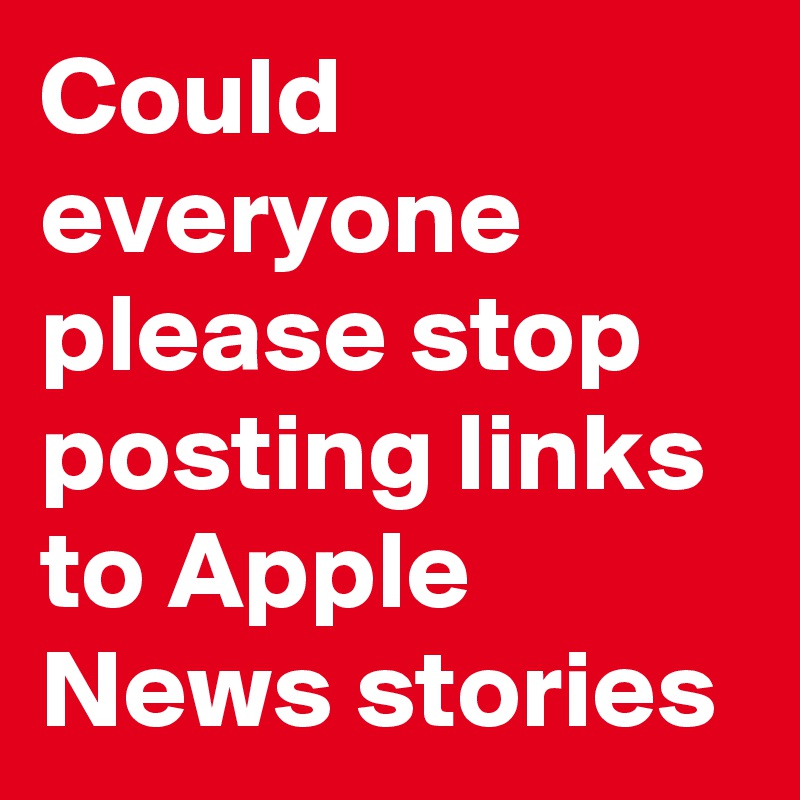 Could everyone please stop posting links to Apple News stories