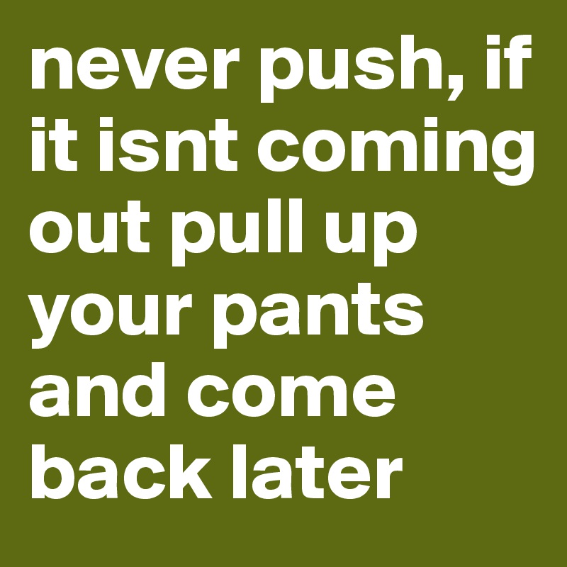 never push, if it isnt coming out pull up your pants and come back later