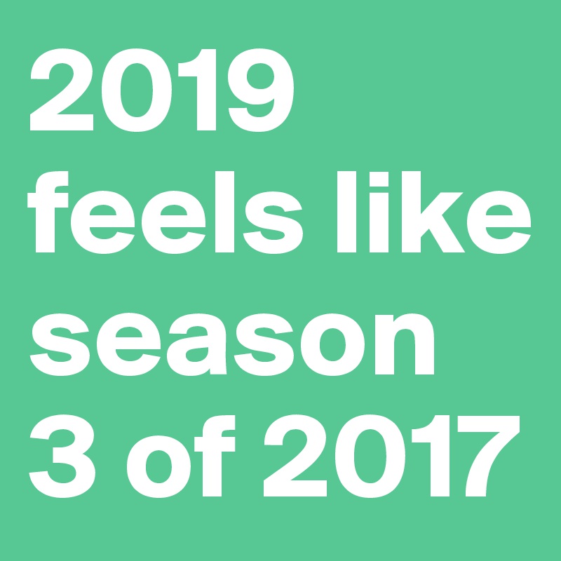 2019 feels like season 3 of 2017
