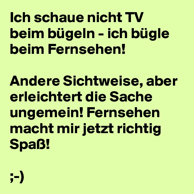 Ich schaue nicht TV beim bügeln - ich bügle beim Fernsehen!

Andere Sichtweise, aber erleichtert die Sache ungemein! Fernsehen macht mir jetzt richtig Spaß!

;-) 