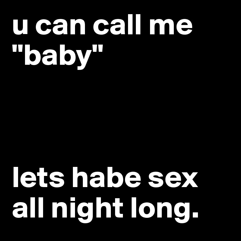 u can call me "baby"



lets habe sex all night long.