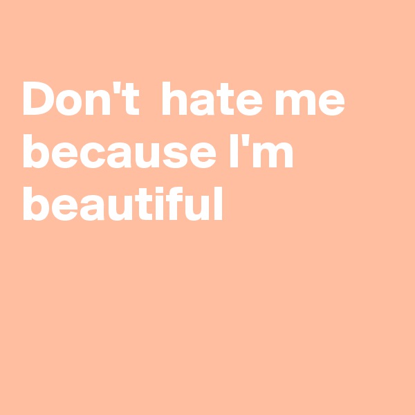 
Don't  hate me because I'm  beautiful


