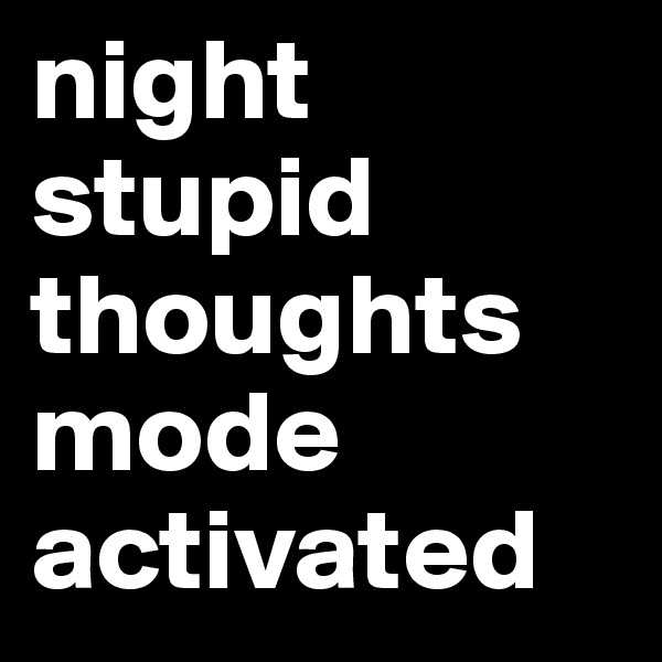 night stupid thoughts mode activated