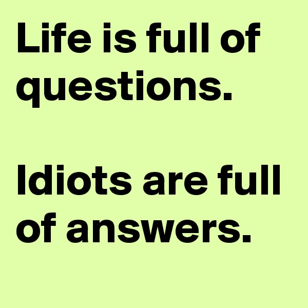 Life is full of questions.

Idiots are full of answers.