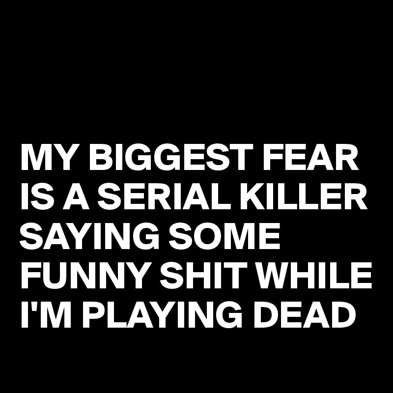  


MY BIGGEST FEAR IS A SERIAL KILLER SAYING SOME FUNNY SHIT WHILE I'M PLAYING DEAD
