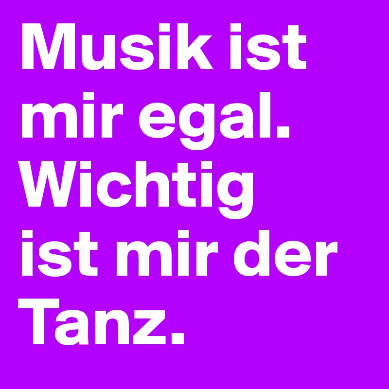 Musik ist mir egal. Wichtig 
ist mir der Tanz. 