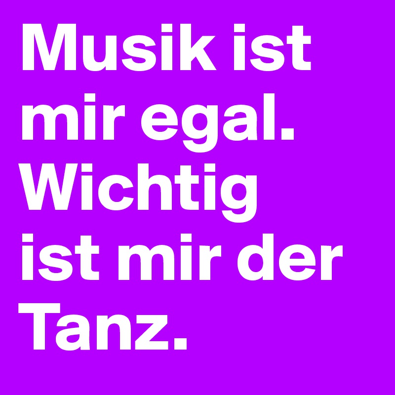 Musik ist mir egal. Wichtig 
ist mir der Tanz. 