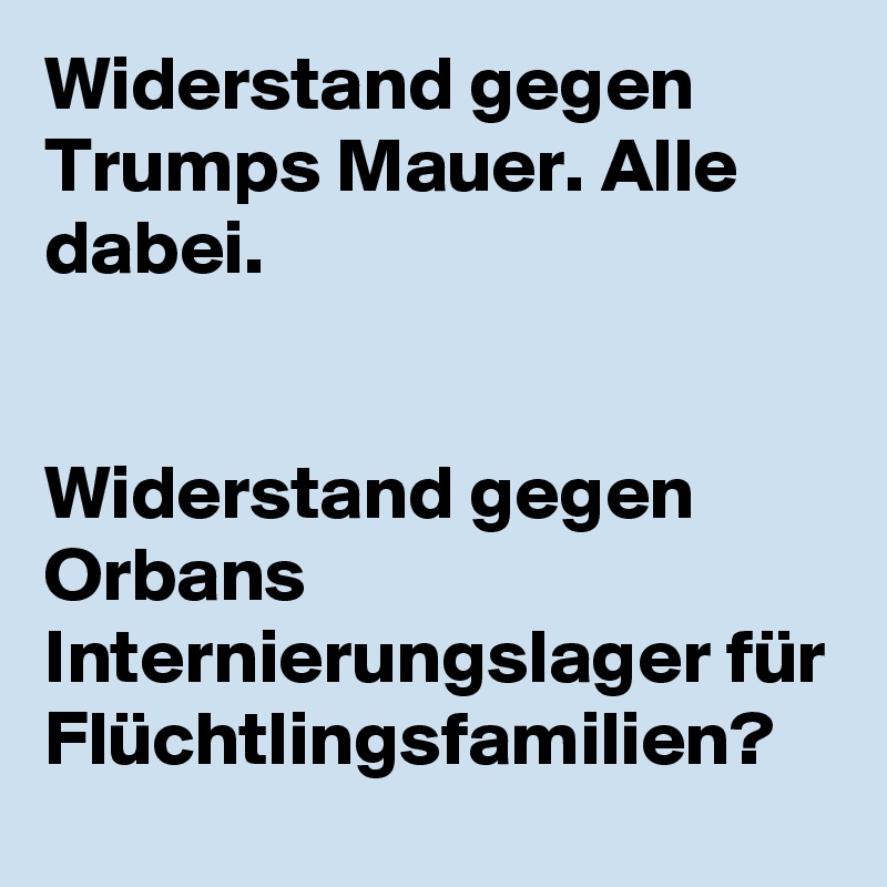 Widerstand gegen Trumps Mauer. Alle dabei. 


Widerstand gegen Orbans Internierungslager für Flüchtlingsfamilien?