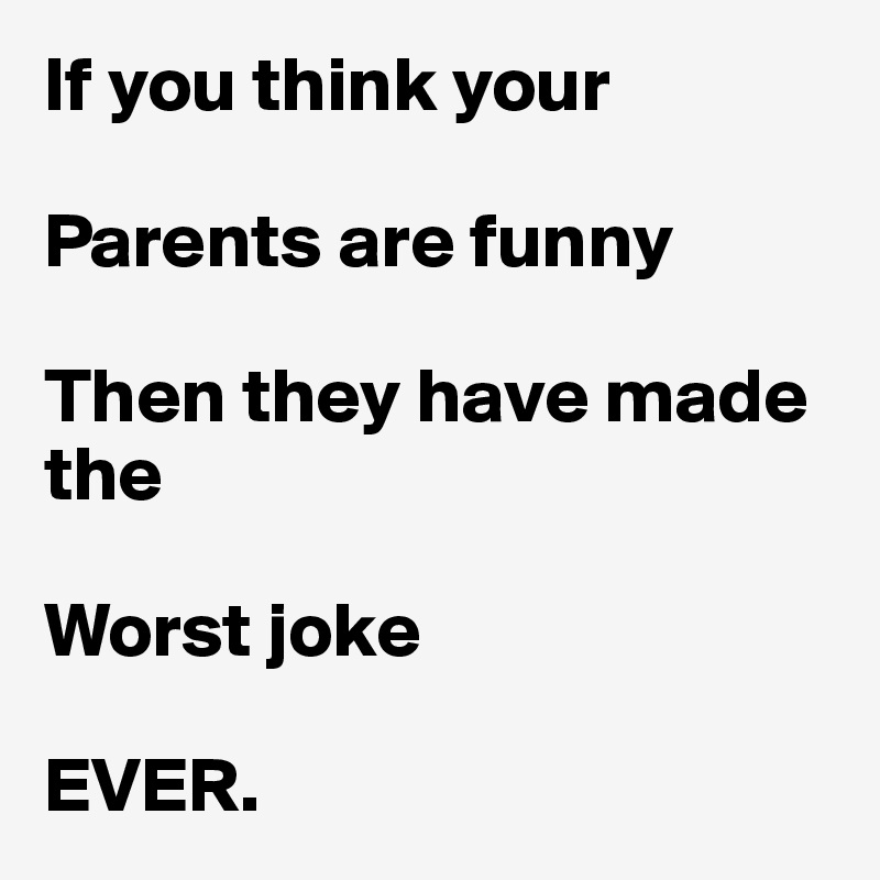 If you think your 

Parents are funny 

Then they have made the 

Worst joke 

EVER. 