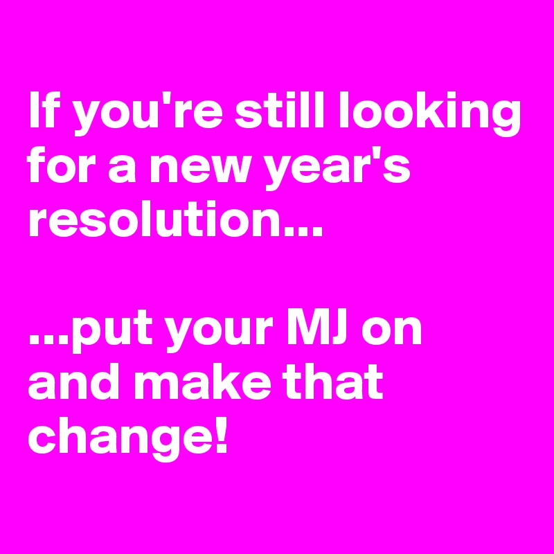 
If you're still looking for a new year's resolution...

...put your MJ on and make that change!
