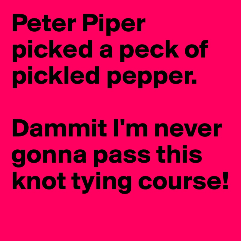 Peter Piper picked a peck of pickled pepper.

Dammit I'm never gonna pass this knot tying course!
