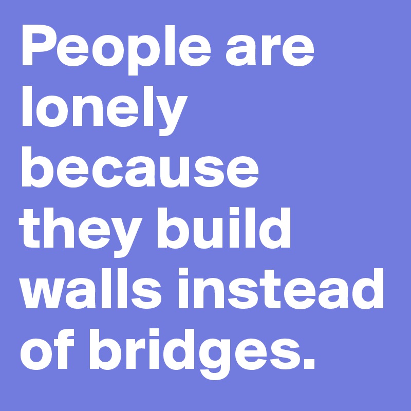 People are lonely because they build walls instead of bridges.