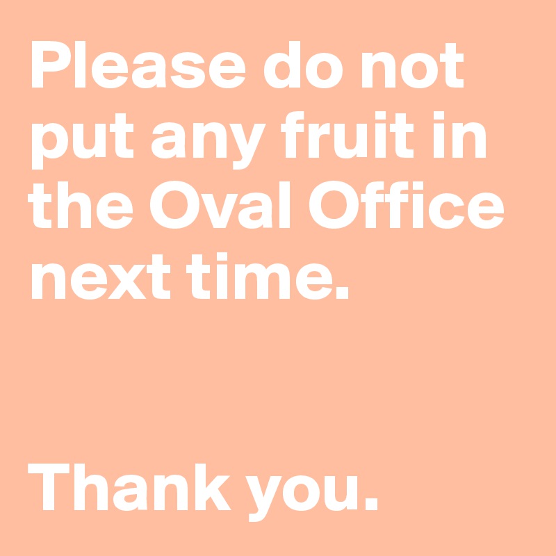 Please do not put any fruit in the Oval Office next time.


Thank you. 