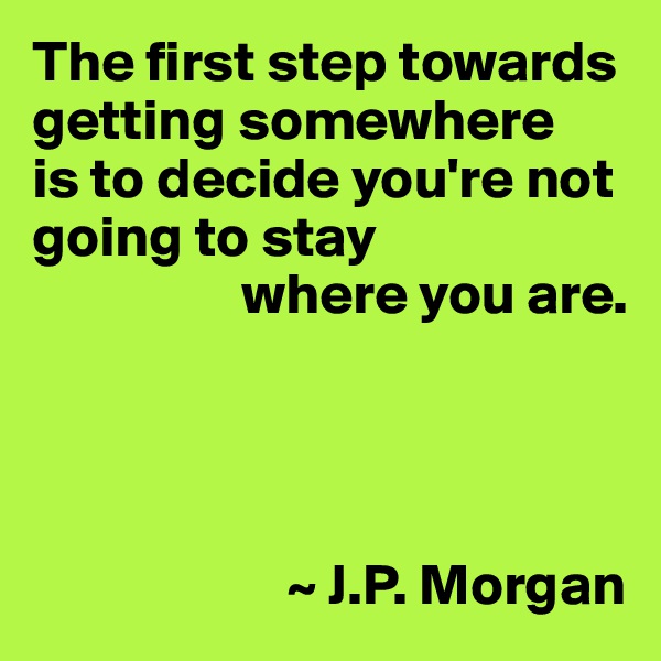 The first step towards getting somewhere 
is to decide you're not going to stay
                  where you are.




                      ~ J.P. Morgan